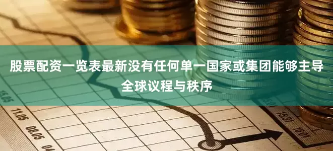 股票配资一览表最新没有任何单一国家或集团能够主导全球议程与秩序