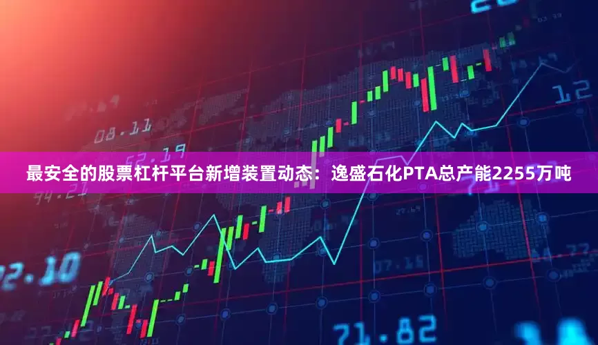 最安全的股票杠杆平台新增装置动态：逸盛石化PTA总产能2255万吨
