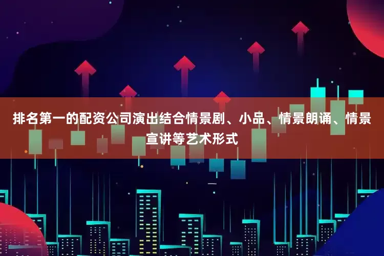 排名第一的配资公司演出结合情景剧、小品、情景朗诵、情景宣讲等艺术形式