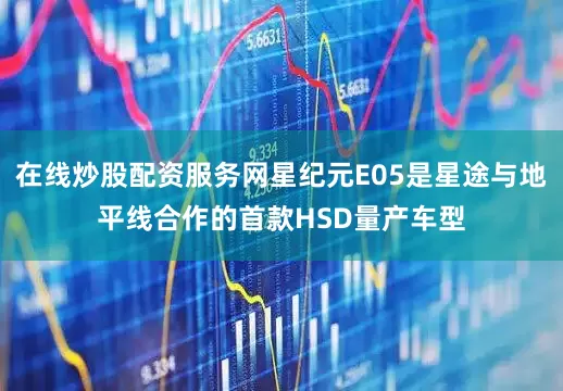 在线炒股配资服务网星纪元E05是星途与地平线合作的首款HSD量产车型