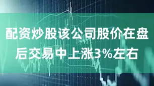 配资炒股该公司股价在盘后交易中上涨3%左右