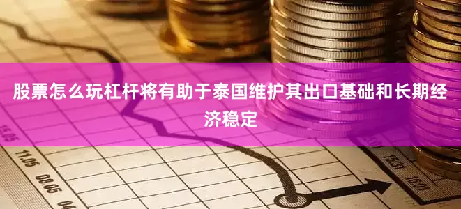 股票怎么玩杠杆将有助于泰国维护其出口基础和长期经济稳定