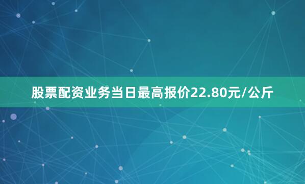 股票配资业务当日最高报价22.80元/公斤