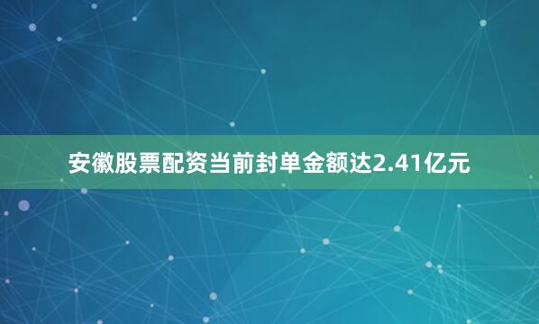 安徽股票配资当前封单金额达2.41亿元