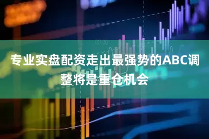 专业实盘配资走出最强势的ABC调整将是重仓机会