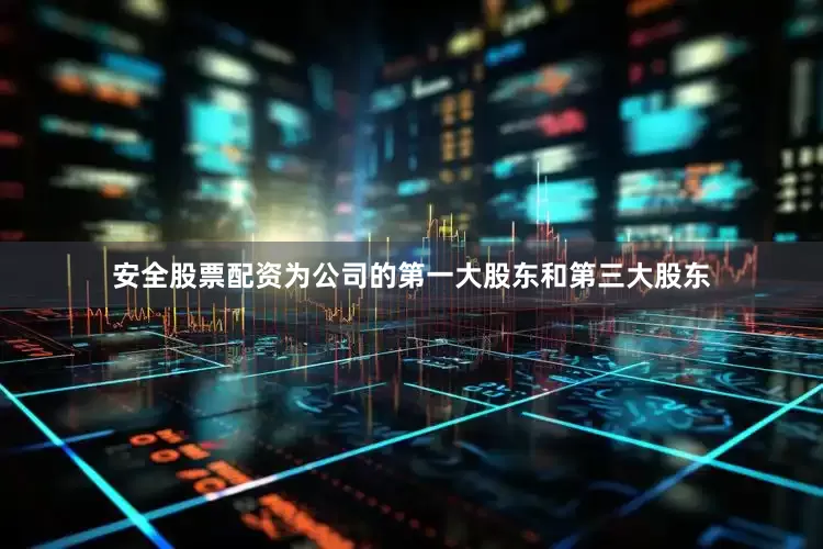 安全股票配资为公司的第一大股东和第三大股东