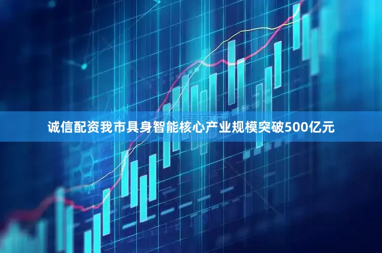 诚信配资我市具身智能核心产业规模突破500亿元