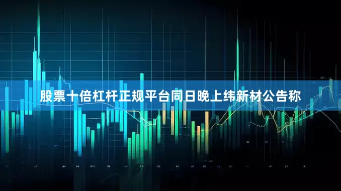 股票十倍杠杆正规平台　　同日晚上纬新材公告称