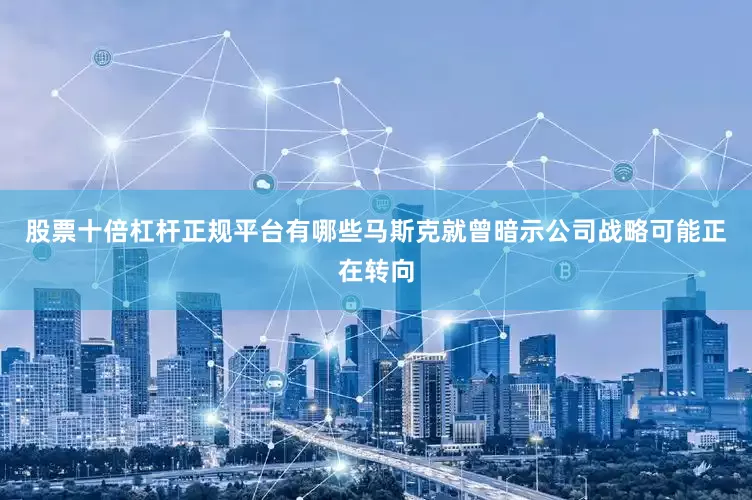股票十倍杠杆正规平台有哪些马斯克就曾暗示公司战略可能正在转向