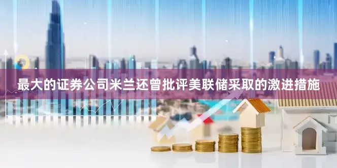 最大的证券公司米兰还曾批评美联储采取的激进措施