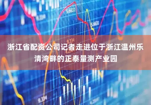 浙江省配资公司记者走进位于浙江温州乐清湾畔的正泰量测产业园