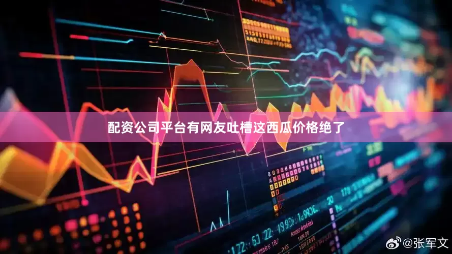 配资公司平台有网友吐槽这西瓜价格绝了