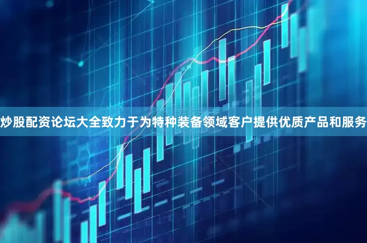 炒股配资论坛大全致力于为特种装备领域客户提供优质产品和服务