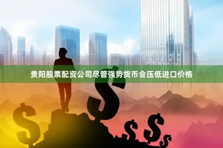 贵阳股票配资公司尽管强势货币会压低进口价格