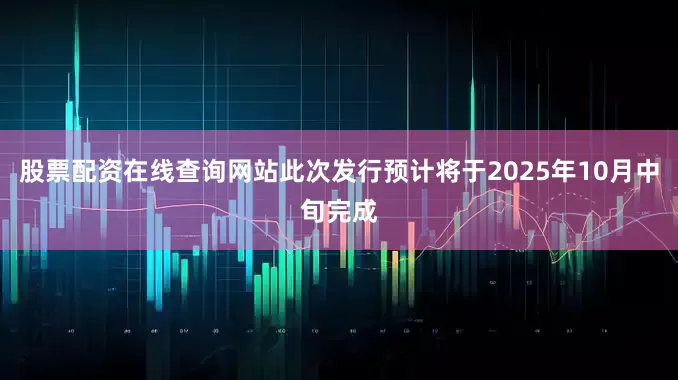 股票配资在线查询网站此次发行预计将于2025年10月中旬完成