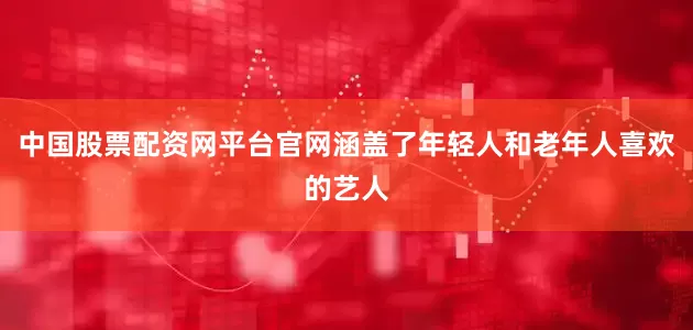 中国股票配资网平台官网涵盖了年轻人和老年人喜欢的艺人
