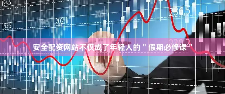 安全配资网站不仅成了年轻人的＂假期必修课＂