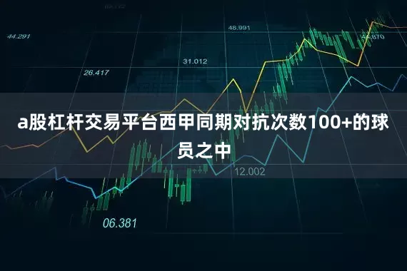a股杠杆交易平台西甲同期对抗次数100+的球员之中