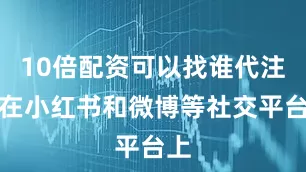 10倍配资可以找谁代注册在小红书和微博等社交平台上