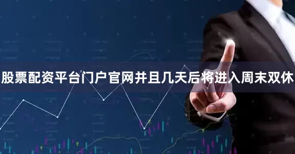 股票配资平台门户官网并且几天后将进入周末双休