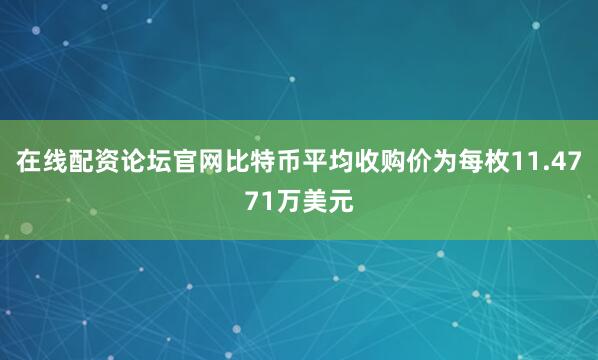 在线配资论坛官网比特币平均收购价为每枚11.4771万美元