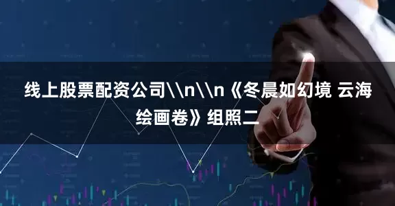 线上股票配资公司\n\n《冬晨如幻境 云海绘画卷》组照二