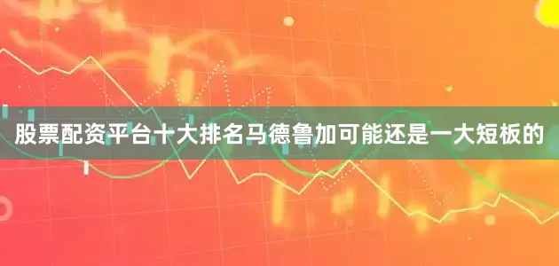 股票配资平台十大排名马德鲁加可能还是一大短板的