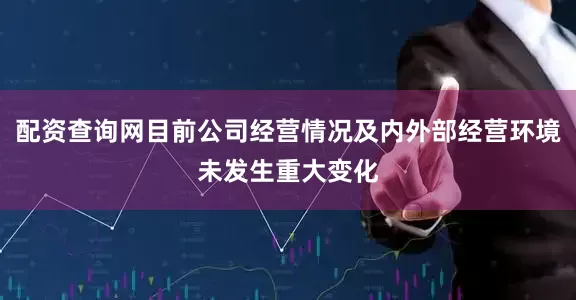 配资查询网目前公司经营情况及内外部经营环境未发生重大变化