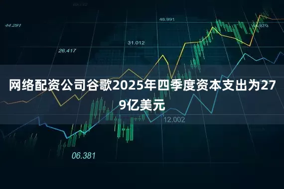 网络配资公司谷歌2025年四季度资本支出为279亿美元