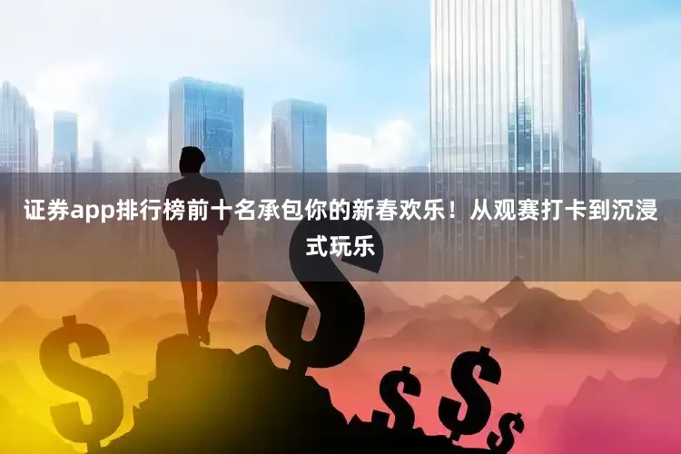 证券app排行榜前十名承包你的新春欢乐！从观赛打卡到沉浸式玩乐