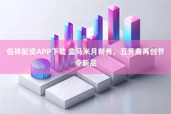伍祥配资APP下载 盒马米月新秀，五芳斋再创节令新品