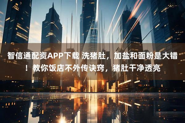 智信通配资APP下载 洗猪肚，加盐和面粉是大错！教你饭店不外传诀窍，猪肚干净透亮