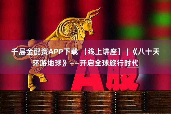 千层金配资APP下载 【线上讲座】 | 《八十天环游地球》——开启全球旅行时代