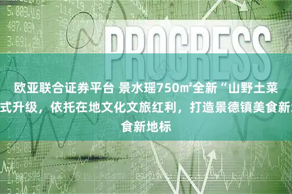 欧亚联合证券平台 景水瑶750㎡全新“山野土菜”模式升级，依托在地文化文旅红利，打造景德镇美食新地标