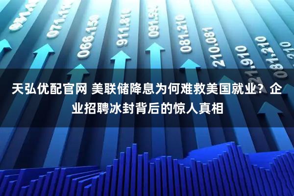 天弘优配官网 美联储降息为何难救美国就业？企业招聘冰封背后的惊人真相