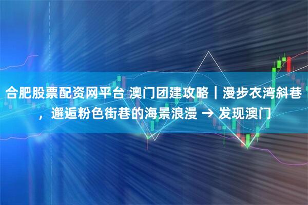 合肥股票配资网平台 澳门团建攻略｜漫步衣湾斜巷，邂逅粉色街巷的海景浪漫 → 发现澳门
