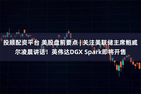 投顾配资平台 美股盘前要点 | 关注美联储主席鲍威尔凌晨讲话!英伟达DGX Spark即将开售
