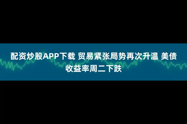 配资炒股APP下载 贸易紧张局势再次升温 美债收益率周二下跌
