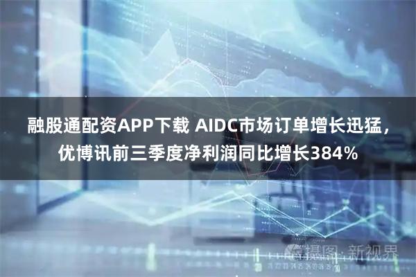 融股通配资APP下载 AIDC市场订单增长迅猛,优博讯前三季度净利润同比增长384%