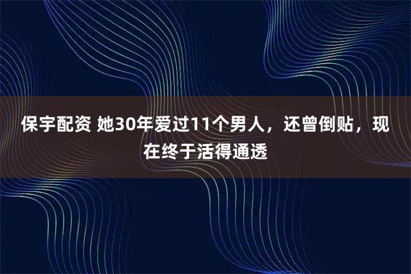 保宇配资 她30年爱过11个男人，还曾倒贴，现在终于活得通透