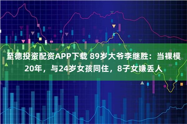 至德投资配资APP下载 89岁大爷李继胜：当裸模20年，与24岁女孩同住，8子女嫌丢人