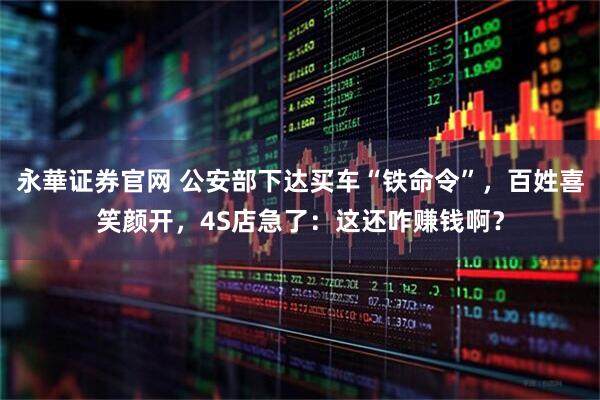 永華证券官网 公安部下达买车“铁命令”，百姓喜笑颜开，4S店急了：这还咋赚钱啊？