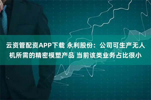 云资管配资APP下载 永利股份：公司可生产无人机所需的精密模塑产品 当前该类业务占比很小