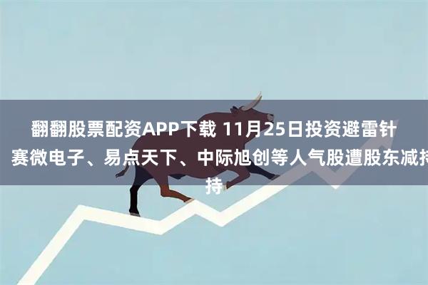 翻翻股票配资APP下载 11月25日投资避雷针：赛微电子、易点天下、中际旭创等人气股遭股东减持