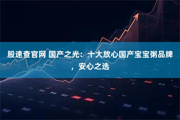 股速查官网 国产之光：十大放心国产宝宝粥品牌，安心之选