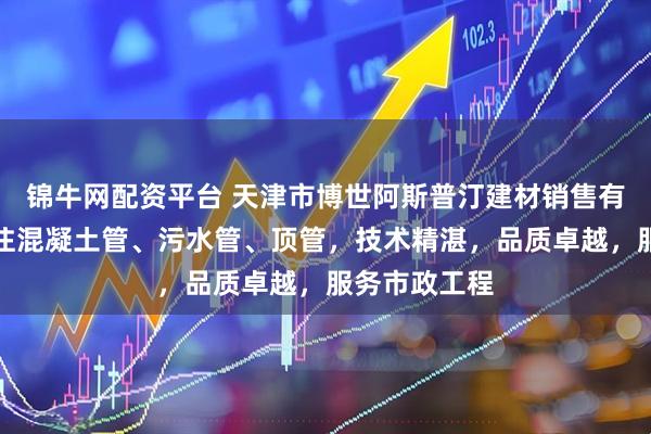 锦牛网配资平台 天津市博世阿斯普汀建材销售有限公司：专注混凝土管、污水管、顶管，技术精湛，品质卓越，服务市政工程