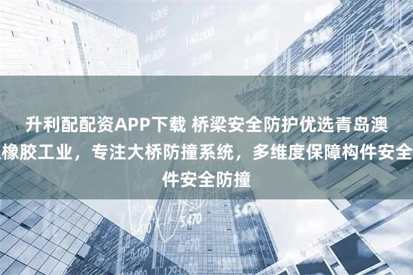 升利配配资APP下载 桥梁安全防护优选青岛澳润达橡胶工业,专注大桥防撞系统,多维度保障构件安全防撞