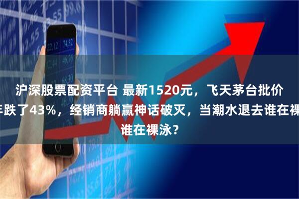 沪深股票配资平台 最新1520元，飞天茅台批价两年跌了43%，经销商躺赢神话破灭，当潮水退去谁在裸泳？