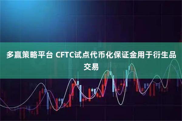 多赢策略平台 CFTC试点代币化保证金用于衍生品交易