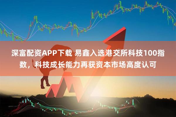 深富配资APP下载 易鑫入选港交所科技100指数,科技成长能力再获资本市场高度认可